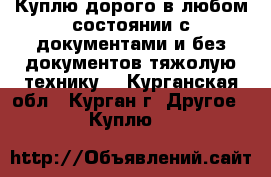 Куплю дорого в любом состоянии с документами и без документов тяжолую технику. - Курганская обл., Курган г. Другое » Куплю   